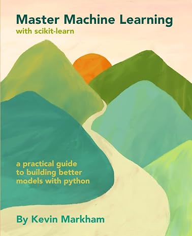 Master Machine Learning with scikit-learn: A Practical Guide to Building Better Models with Python