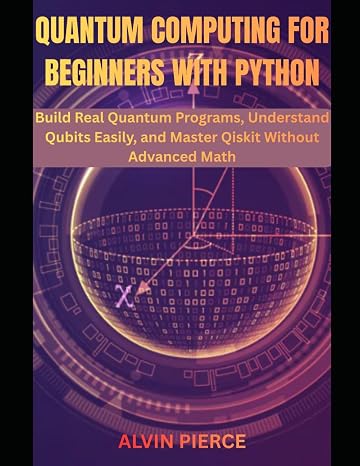 Quantum Computing for Beginners with Python: Build Real Quantum Programs, Understand Qubits Easily, and Master Qiskit Without Advanced Math