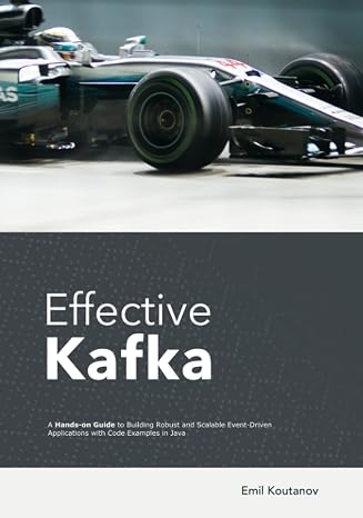 Effective Kafka: A Hands-On Guide to Building Robust and Scalable Event-Driven Applications with Code Examples in Java