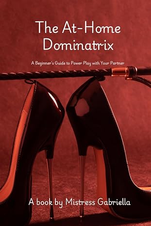 The At-Home Dominatrix: A Beginners Guide to Power Play with Your Partner