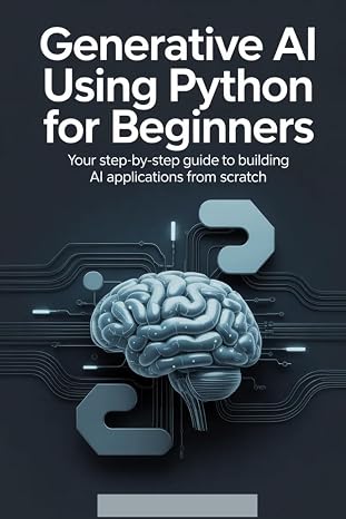 Generative AI Using Python for Beginners: Your Step-by-Step Guide to Building AI Applications from Scratch