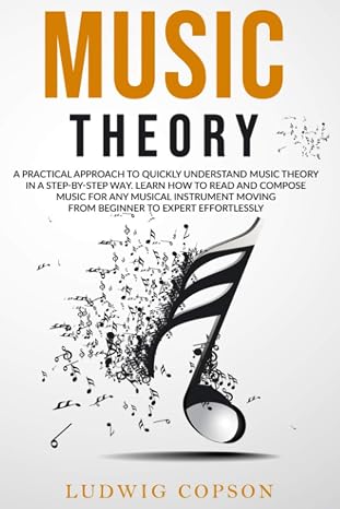 Music Theory: A Practical Approach To Quickly Understand Music Theory in a Step-By-Step Way. Learn How to Read And Compose Music For Any Musical Instrument Moving From Beginner to Expert Effortlessly