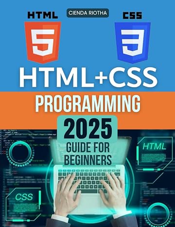 HTML + CSS Programming 2025 Guide for Beginners: Essential HTML & CSS Skills for Modern Web Design: From Basics to Beautifully Structured Pages