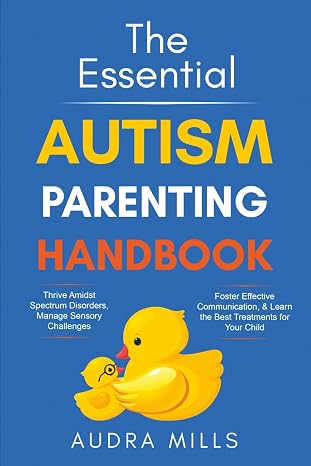 The Essential Autism Parenting Handbook: Thrive Amidst Spectrum Disorders, Manage Sensory Challenges, Foster Effective Communication, Learn the Best Treatments for your Child