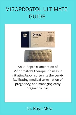 MISOPROSTOL ULTIMATE GUIDE: An in-depth examination of Misoprostols therapeutic uses in initiating labor, softening the cervix, facilitating medical ... pregnancy, and managing early pregnancy loss