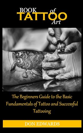 BOOK OF TATTOO ART: The Beginners Guide to the Basic Fundamentals of Tattoo and Successful Tattooing