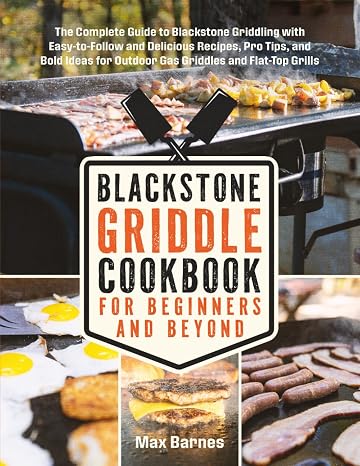 Blackstone Griddle Cookbook for Beginners and Beyond: The Complete Guide to Blackstone Griddling with Easy-to-Follow Delicious Recipes, Pro Tips & Bold Ideas for Outdoor Gas Griddles & Flat-Top Grills
