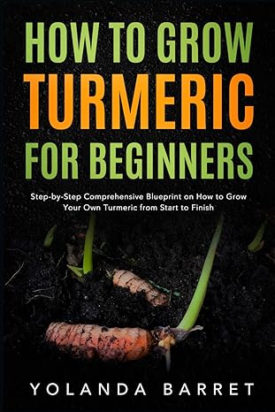 How to Grow Turmeric for Beginners: Step-by-Step Comprehensive Blueprint on How to Grow Your Own Turmeric from Start to Finish