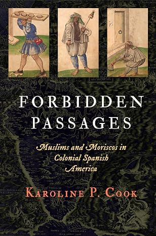 Forbidden Passages: Muslims and Moriscos in Colonial Spanish America (The Early Modern Americas)