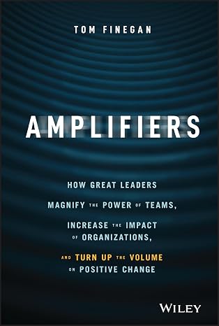 Amplifiers: How Great Leaders Magnify the Power of Teams, Increase the Impact of Organizations, and Turn Up the Volume on Positive Change