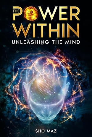 The Power Within Unleashing the Mind: Comprehensive Guide to Mastering the Mind to Achieve Personal Greatness and Amplify Your Mental Capabilities