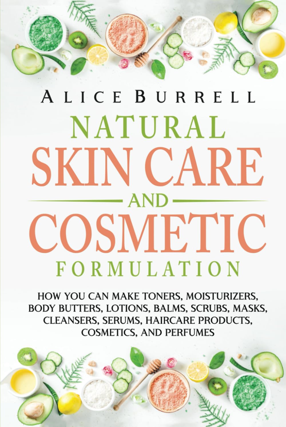 Natural Skin Care and Cosmetic Formulation: How You Can Make Toners, Moisturizers, Body Butters, Lotions, Balms, Scrubs, Masks, Cleansers, Serums, Haircare Products, Cosmetics, and Perfumes