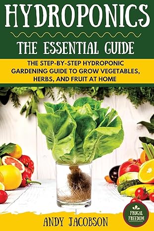 Hydroponics: The Essential Hydroponics Guide: A Step-By-Step Hydroponic Gardening Guide to Grow Fruit, Vegetables, and Herbs at Home