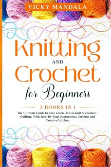 Knitting and Crochet for Beginners 3 Books in 1 The Ultimate Guide to Easy Learn How to Knit & Crochet + Quilting, With Step-By-Step Instructions, Patterns and Creative Stitches.
