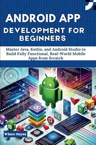 Android App Development for Beginners: Master Java, Kotlin, and Android Studio to Build Fully Functional, Real-World Mobile Apps from Scratch