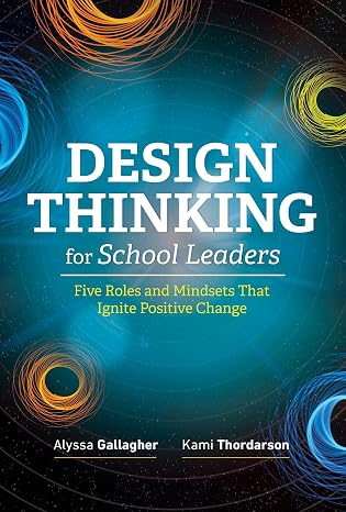 Design Thinking for School Leaders: Five Roles and Mindsets That Ignite Positive Change